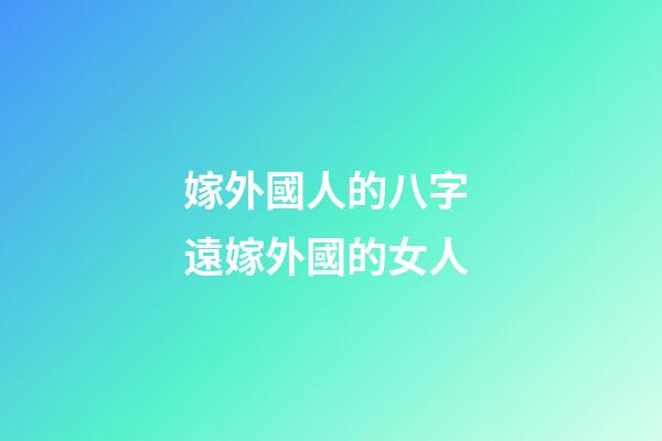嫁外國人的八字 遠嫁外國的女人